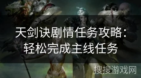 天剑任务系统:全面玩法详细介绍与攻略指南解析 天剑任务系统:全面玩法详细介绍与攻略指南解析