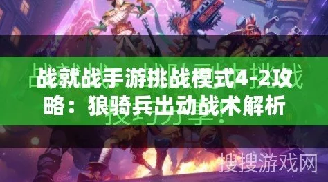 战就战手游深度攻略:挑战模式4-1蛮荒暴动高效通关技巧与策略解析 战就战手游深度攻略:挑战模式4-1蛮荒暴动高效通关技巧与策略解析